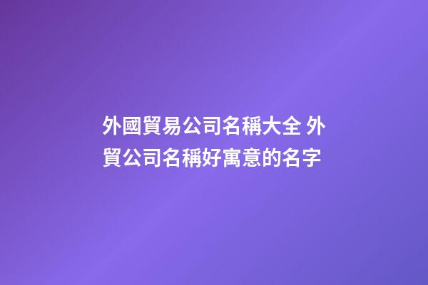 外國貿易公司名稱大全 外貿公司名稱好寓意的名字-第1張-公司起名-玄機派